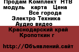 Продам Комплект “НТВ-модуль“  карта › Цена ­ 4 720 - Все города Электро-Техника » Аудио-видео   . Краснодарский край,Кропоткин г.